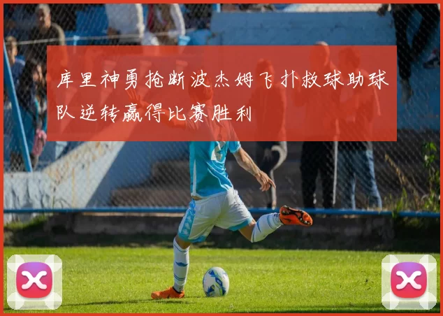 库里神勇抢断波杰姆飞扑救球助球队逆转赢得比赛胜利
