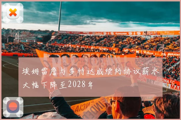 埃姆雷詹与多特达成续约协议薪水大幅下降至2028年