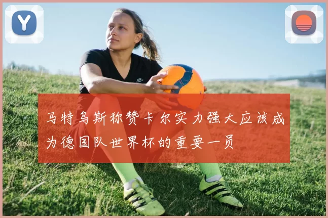 马特乌斯称赞卡尔实力强大应该成为德国队世界杯的重要一员