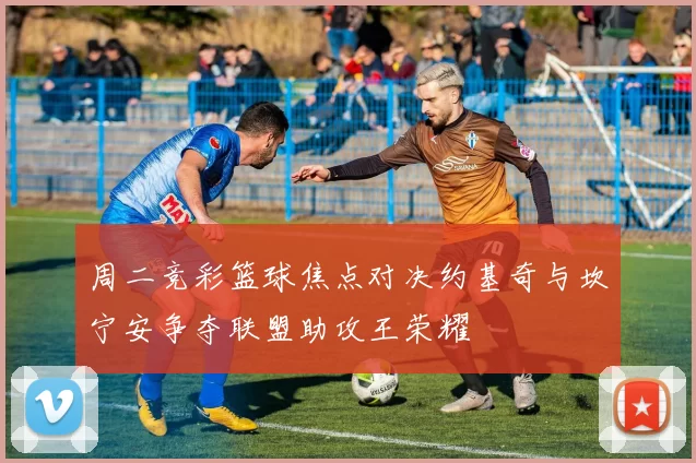 周二竞彩篮球焦点对决约基奇与坎宁安争夺联盟助攻王荣耀