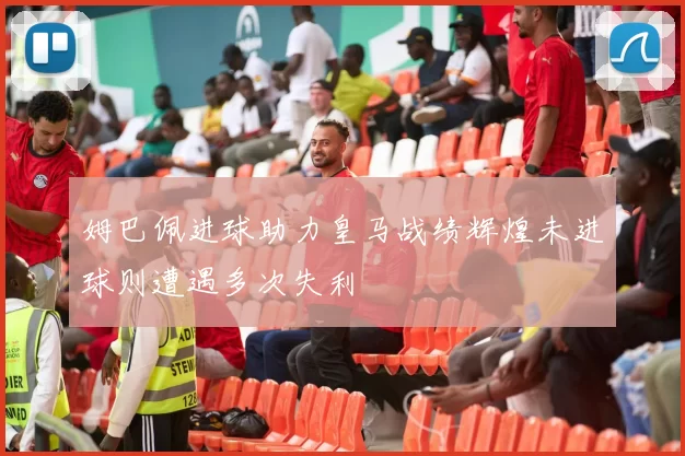 姆巴佩进球助力皇马战绩辉煌未进球则遭遇多次失利