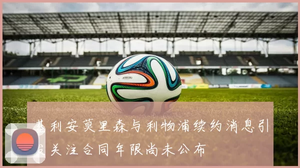 基利安莫里森与利物浦续约消息引发关注合同年限尚未公布