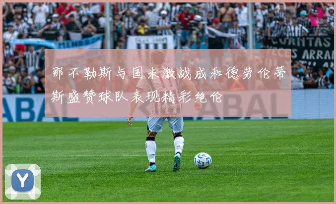 那不勒斯与国米激战成和德劳伦蒂斯盛赞球队表现精彩绝伦