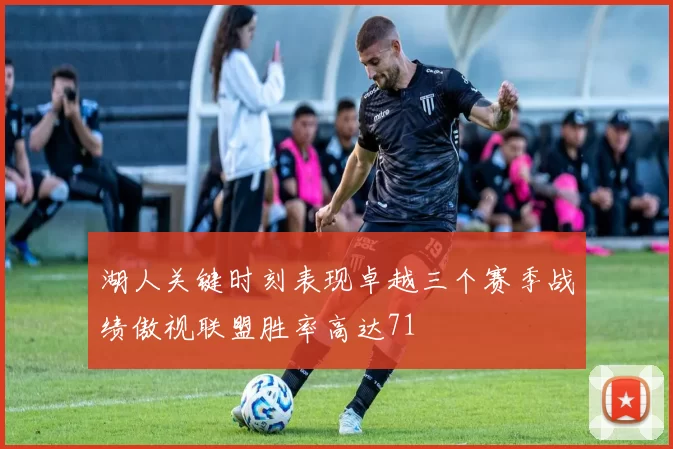 湖人关键时刻表现卓越三个赛季战绩傲视联盟胜率高达71