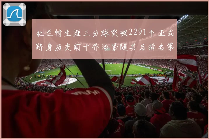 杜兰特生涯三分球突破2291个正式跻身历史前十乔治紧随其后排名第九