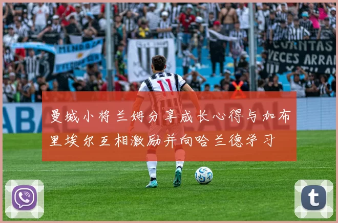 曼城小将兰姆分享成长心得与加布里埃尔互相激励并向哈兰德学习